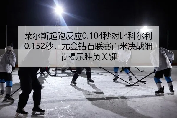 莱尔斯起跑反应0.104秒对比科尔利0.152秒，尤金钻石联赛百米决战细节揭示胜负关键