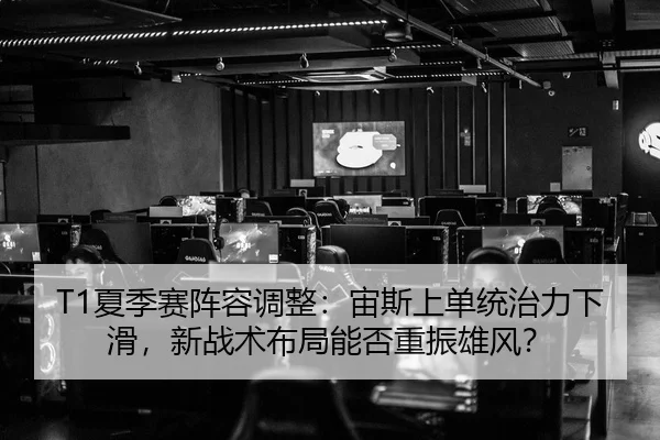 T1夏季赛阵容调整：宙斯上单统治力下滑，新战术布局能否重振雄风？